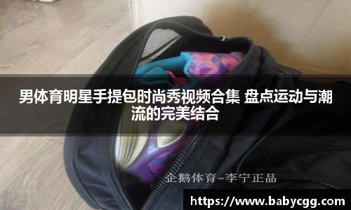 男体育明星手提包时尚秀视频合集 盘点运动与潮流的完美结合