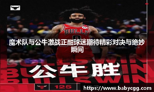 魔术队与公牛激战正酣球迷期待精彩对决与绝妙瞬间